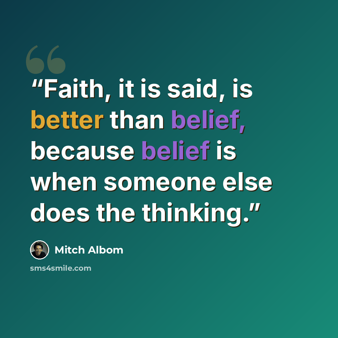 “Faith, it is said, is better than belief, because belief is when someone else does the thinking.” quote by Mitch Albom