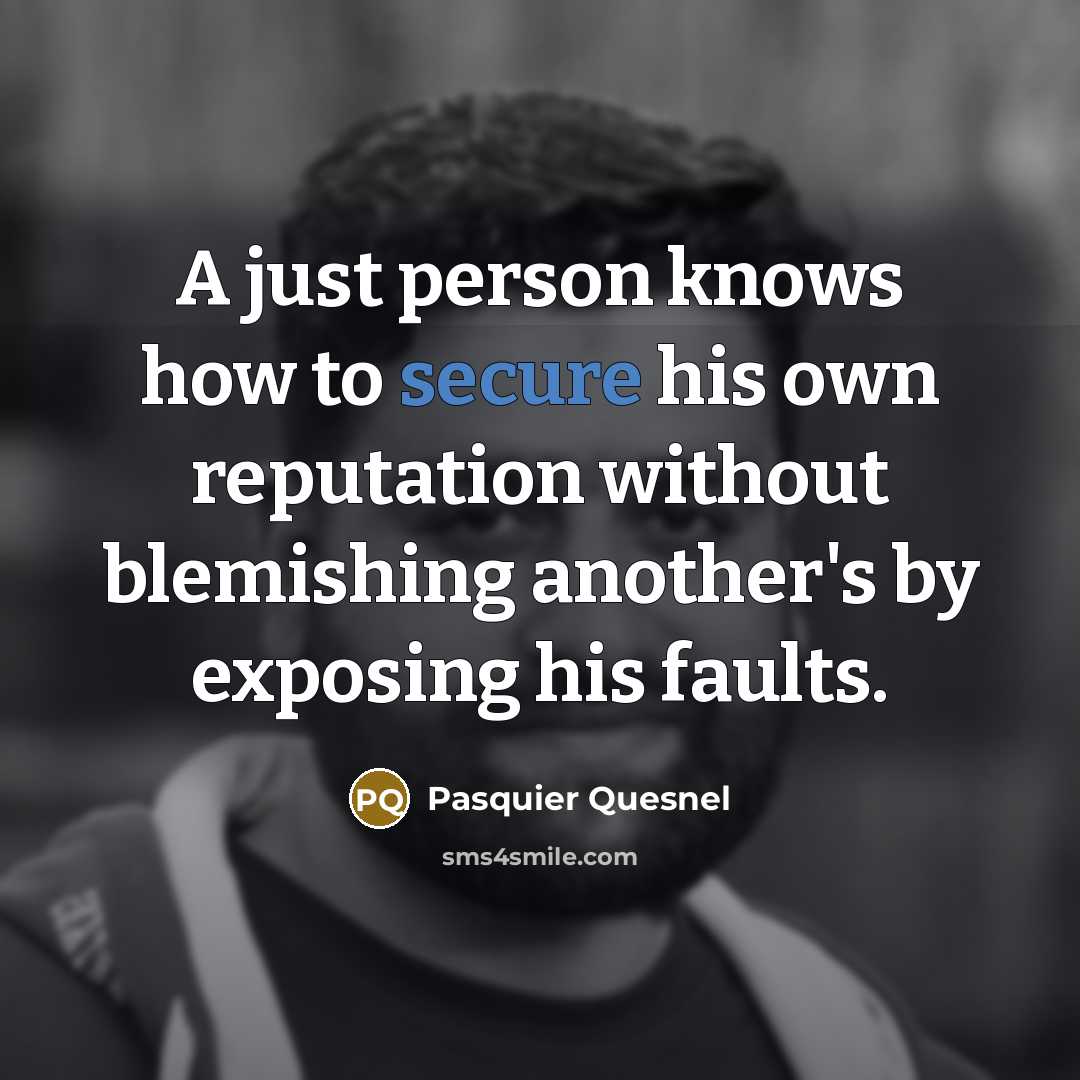 “A just person knows how to secure his own reputation without blemishing another's by exposing his faults.” quote by Pasquier Quesnel