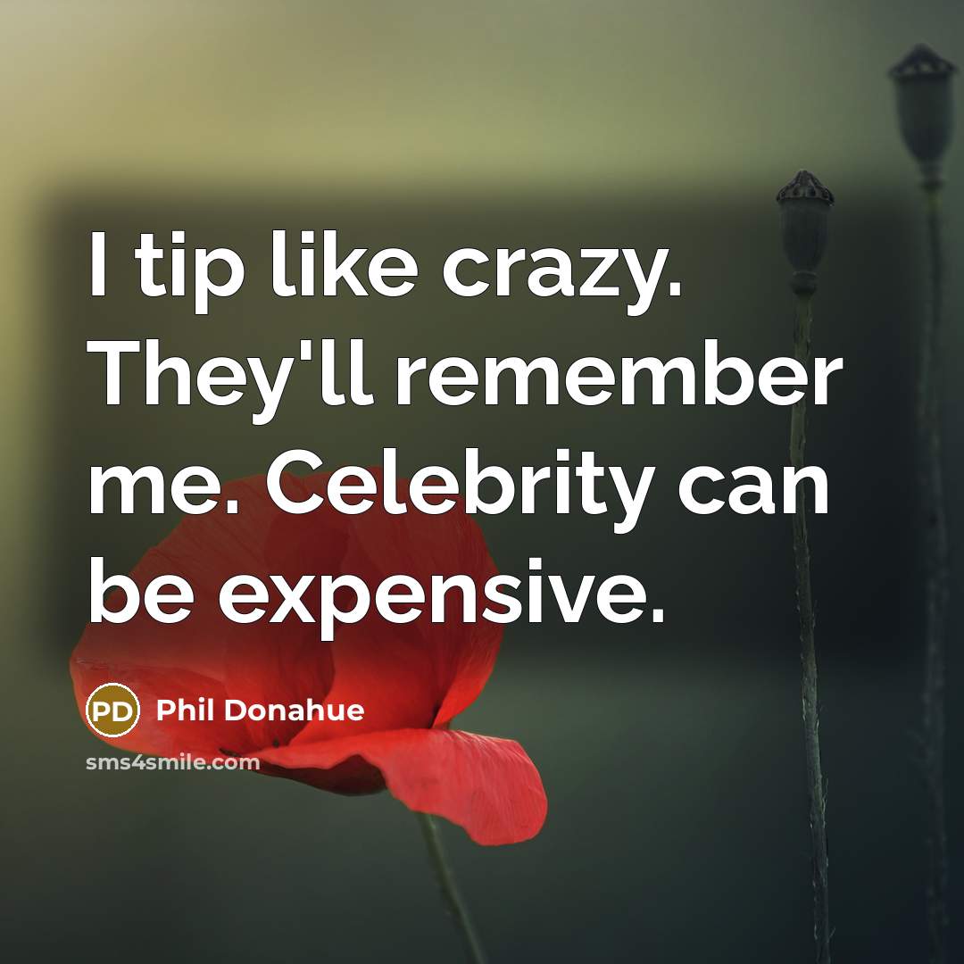 “I tip like crazy. They'll remember me. Celebrity can be expensive.” quote by Phil Donahue