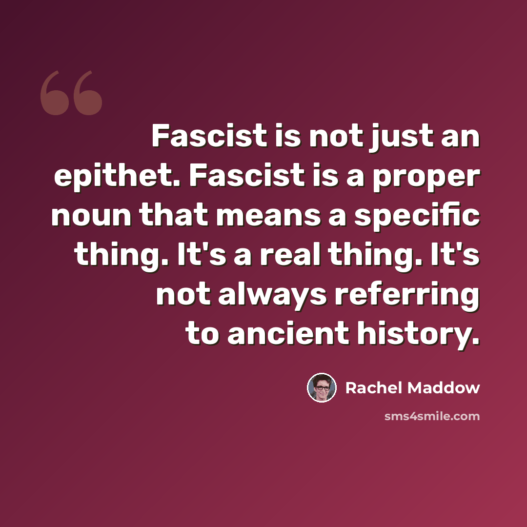 “Fascist is not just an epithet. Fascist is a proper noun that means a specific thing. It's a real thing. It's not always referring to ancient history.” quote by Rachel Maddow