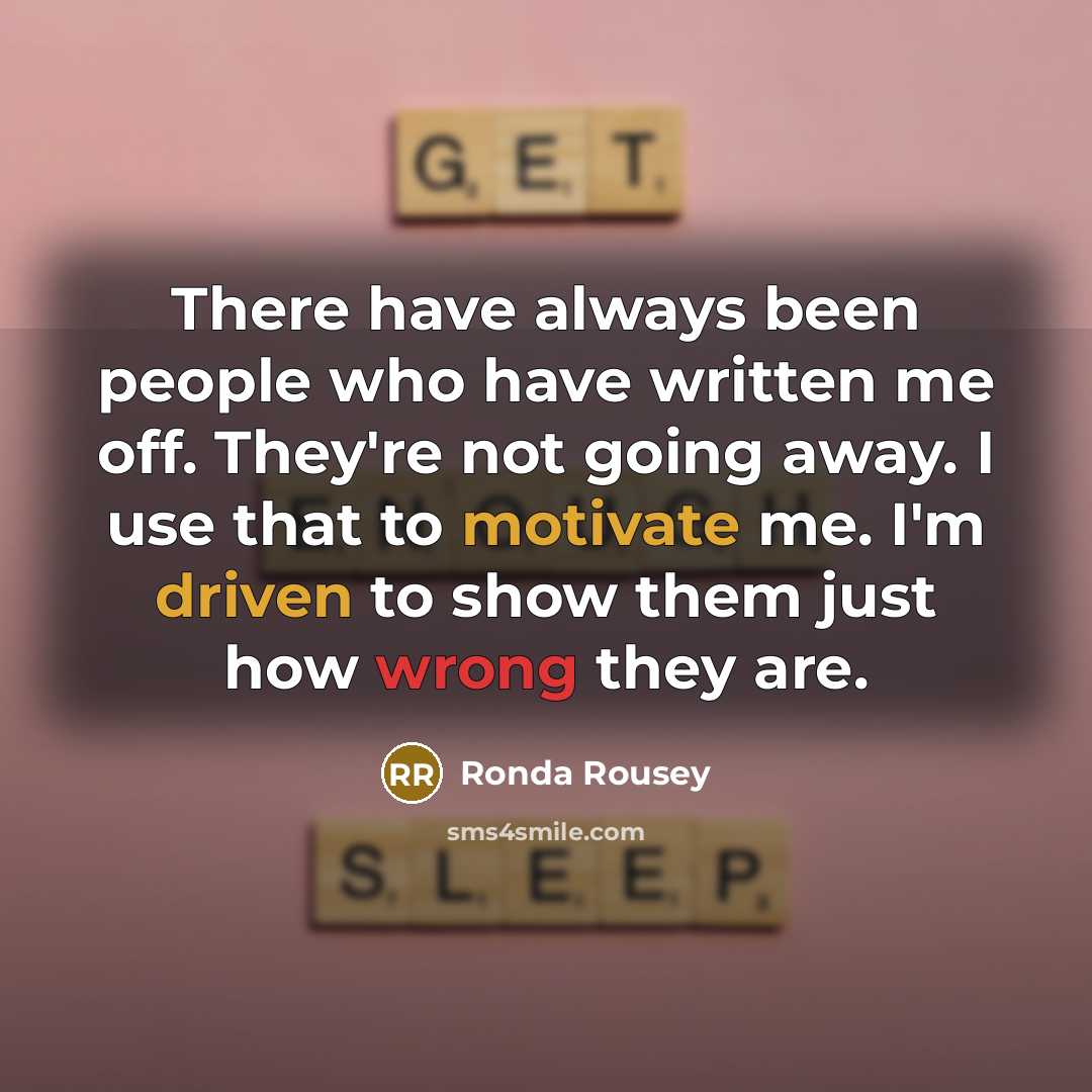 “There have always been people who have written me off. They're not going away. I use that to motivate me. I'm driven to show them just how wrong they are.” quote by Ronda Rousey