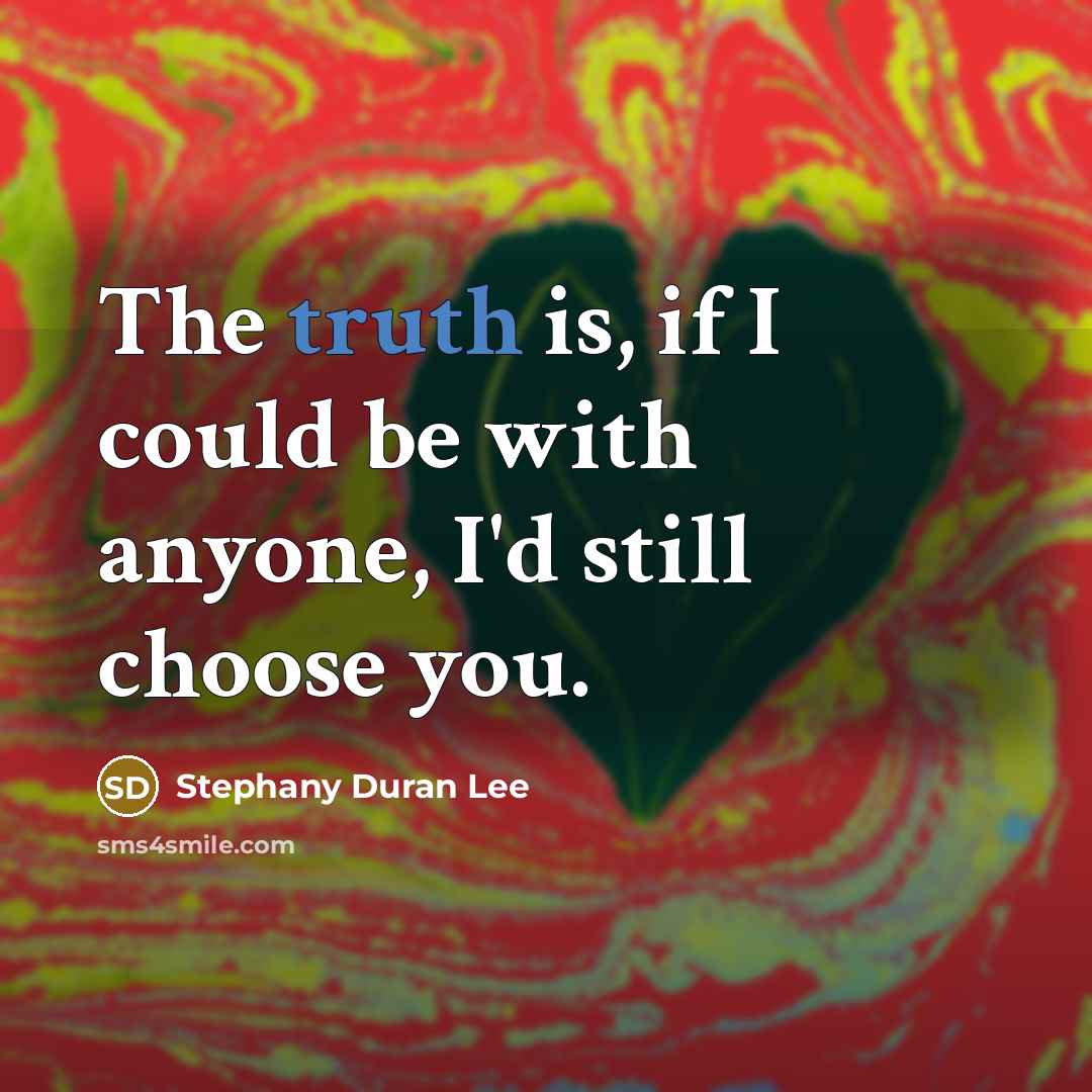 “The truth is, if I could be with anyone, I'd still choose you.” quote by Stephany Duran Lee