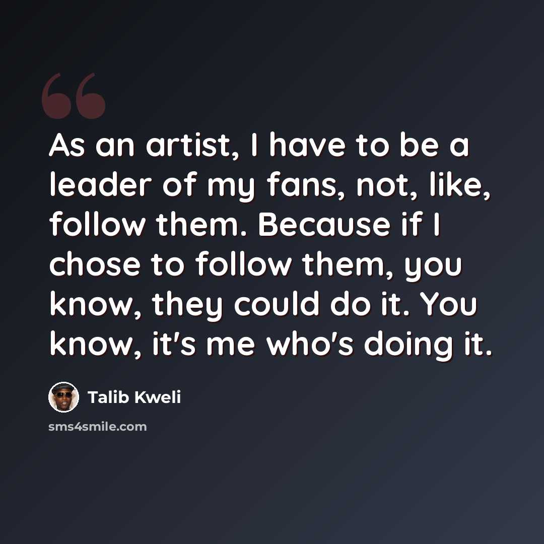 “As an artist, I have to be a leader of my fans, not, like, follow them. Because if I chose to follow them, you know, they could do it. You know, it's me who's doing it.” quote by Talib Kweli
