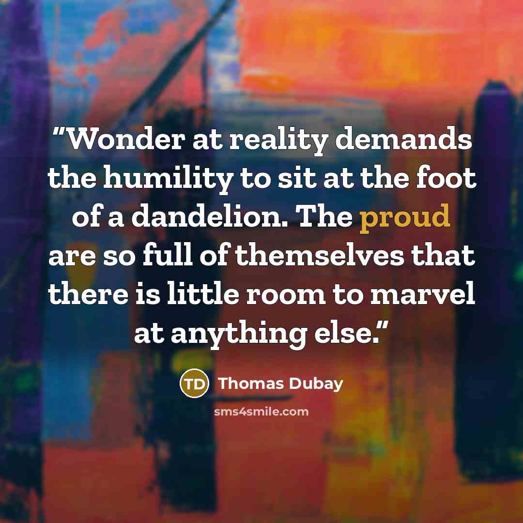 “Wonder at reality demands the humility to sit at the foot of a dandelion. The proud are so full of themselves that there is little room to marvel at anything else.” quote by Thomas Dubay