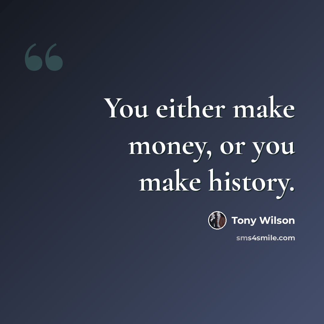 “You either make money, or you make history.” quote by Tony Wilson
