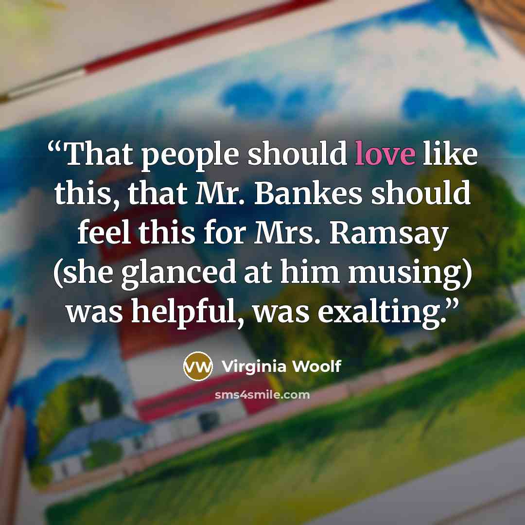 “That people should love like this, that Mr. Bankes should feel this for Mrs. Ramsay (she glanced at him musing) was helpful, was exalting.” quote by Virginia Woolf