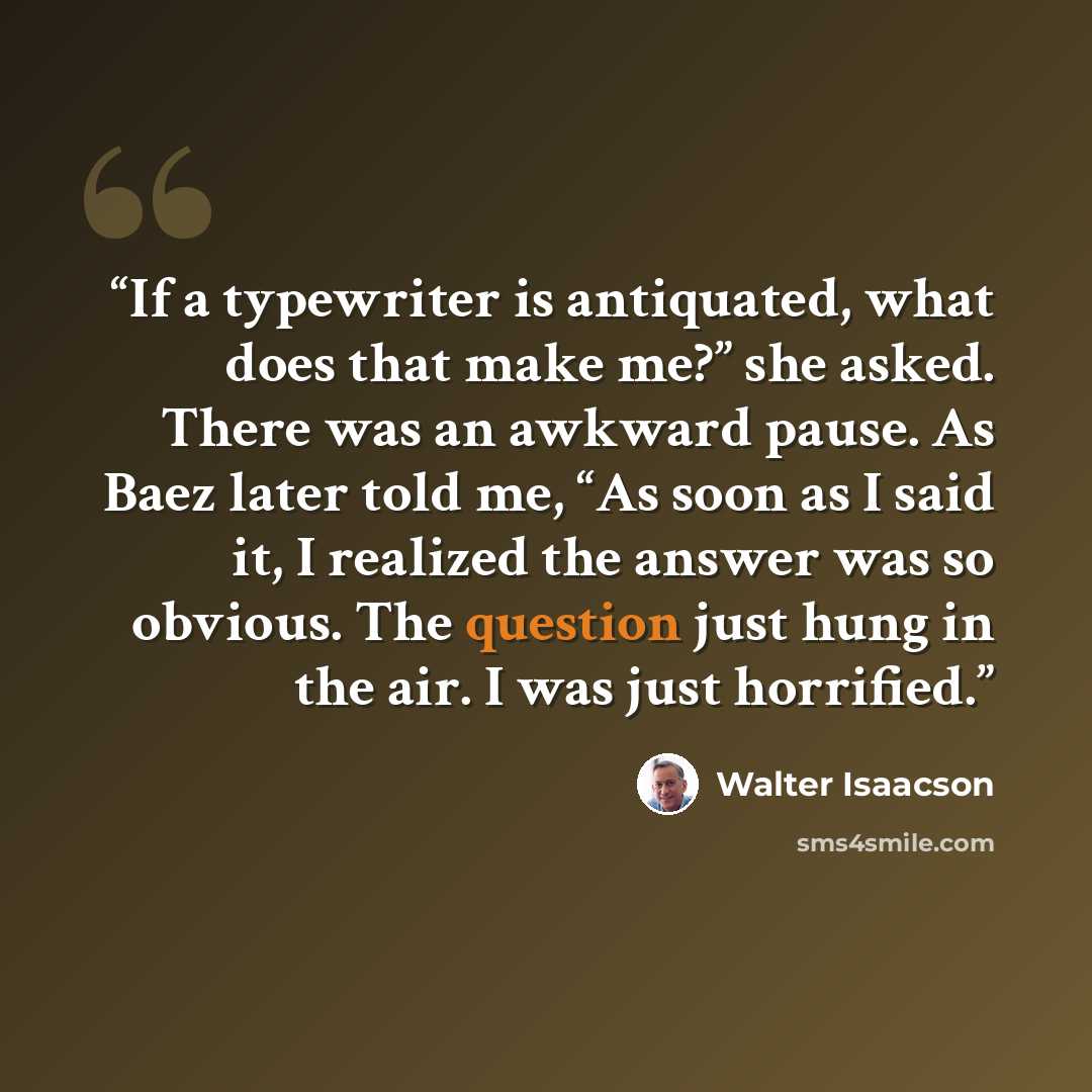 “If a typewriter is antiquated, what does that make me?” she asked. There was an awkward pause. As Baez later told me, “As soon as I said it, I realized the answer was so obvious. The question just hung in the air. I was just horrified.” quote by Walter Isaacson