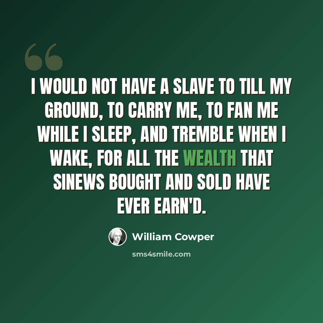 “I would not have a slave to till my ground, To carry me, to fan me while I sleep, And tremble when I wake, for all the wealth That sinews bought and sold have ever earn'd.” quote by William Cowper