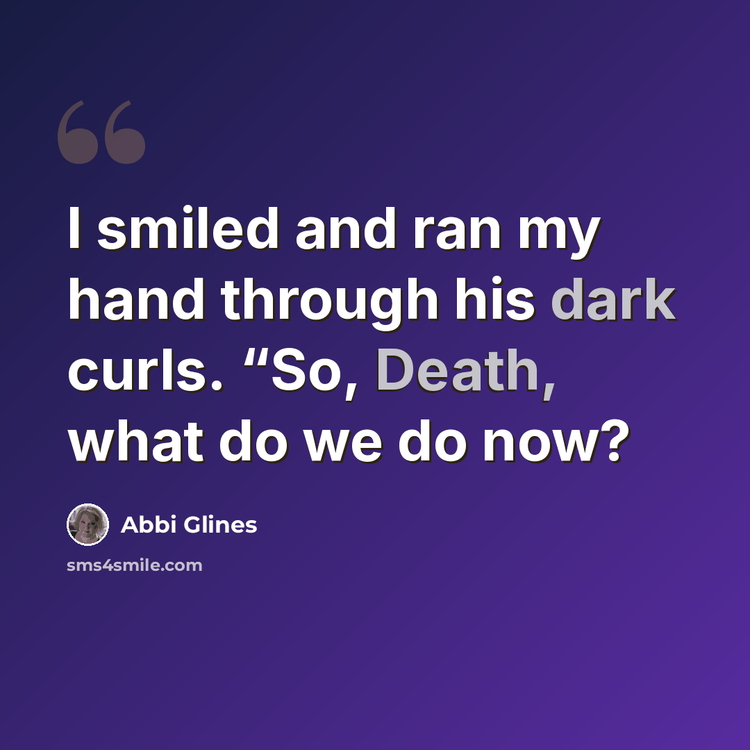 “I smiled and ran my hand through his dark curls. “So, Death, what do we do now?” quote by Abbi Glines