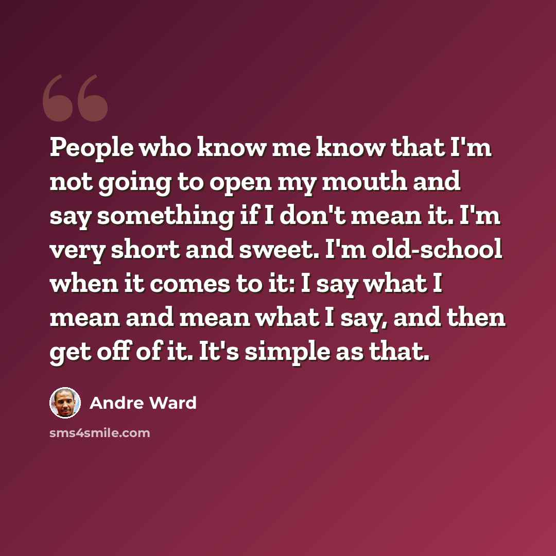 “People who know me know that I'm not going to open my mouth and say something if I don't mean it. I'm very short and sweet. I'm old-school when it comes to it: I say what I mean and mean what I say, and then get off of it. It's simple as that.” quote by Andre Ward