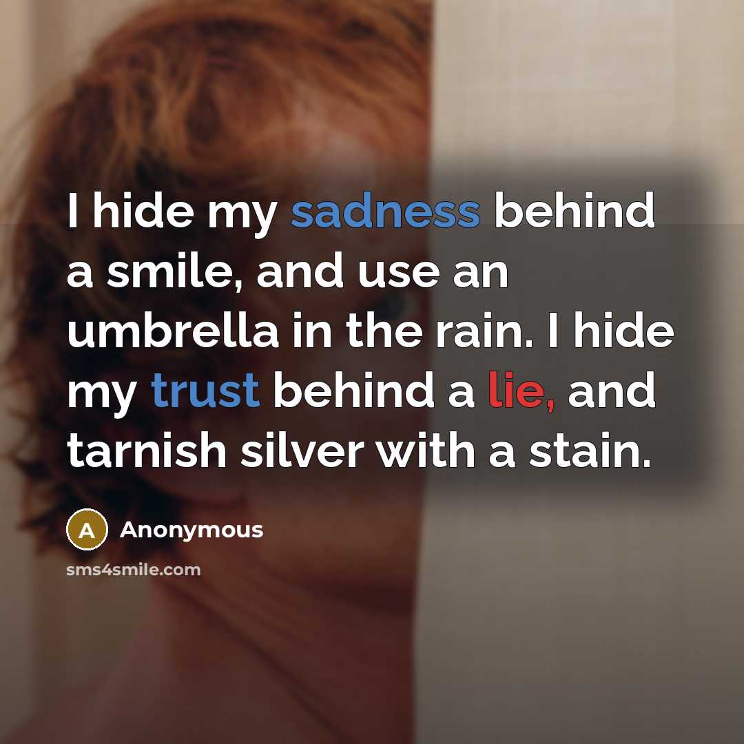 “I hide my sadness behind a smile, and use an umbrella in the rain. I hide my trust behind a lie, and tarnish silver with a stain.” quote by Anonymous