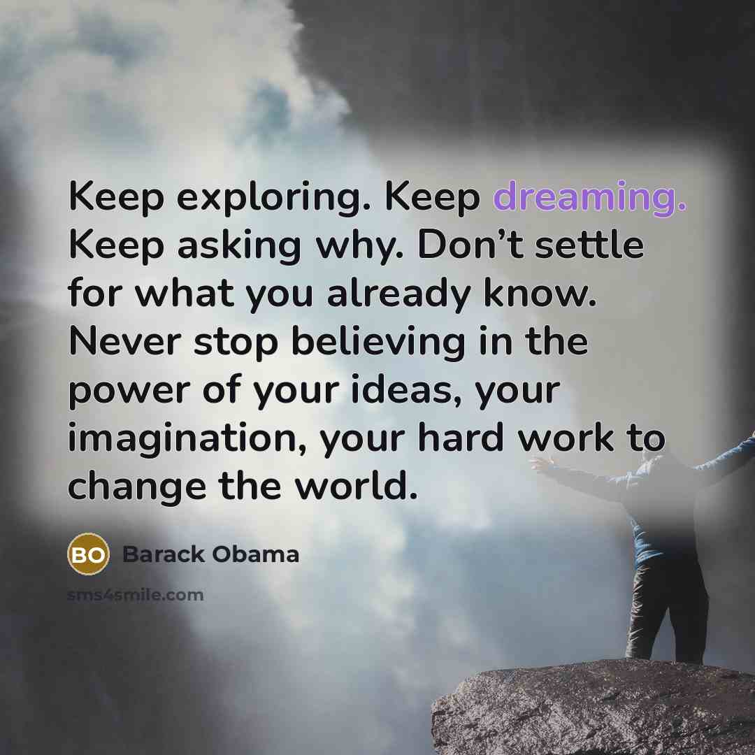 “Keep exploring. Keep dreaming. Keep asking why. Don’t settle for what you already know. Never stop believing in the power of your ideas, your imagination, your hard work to change the world.” quote by Barack Obama