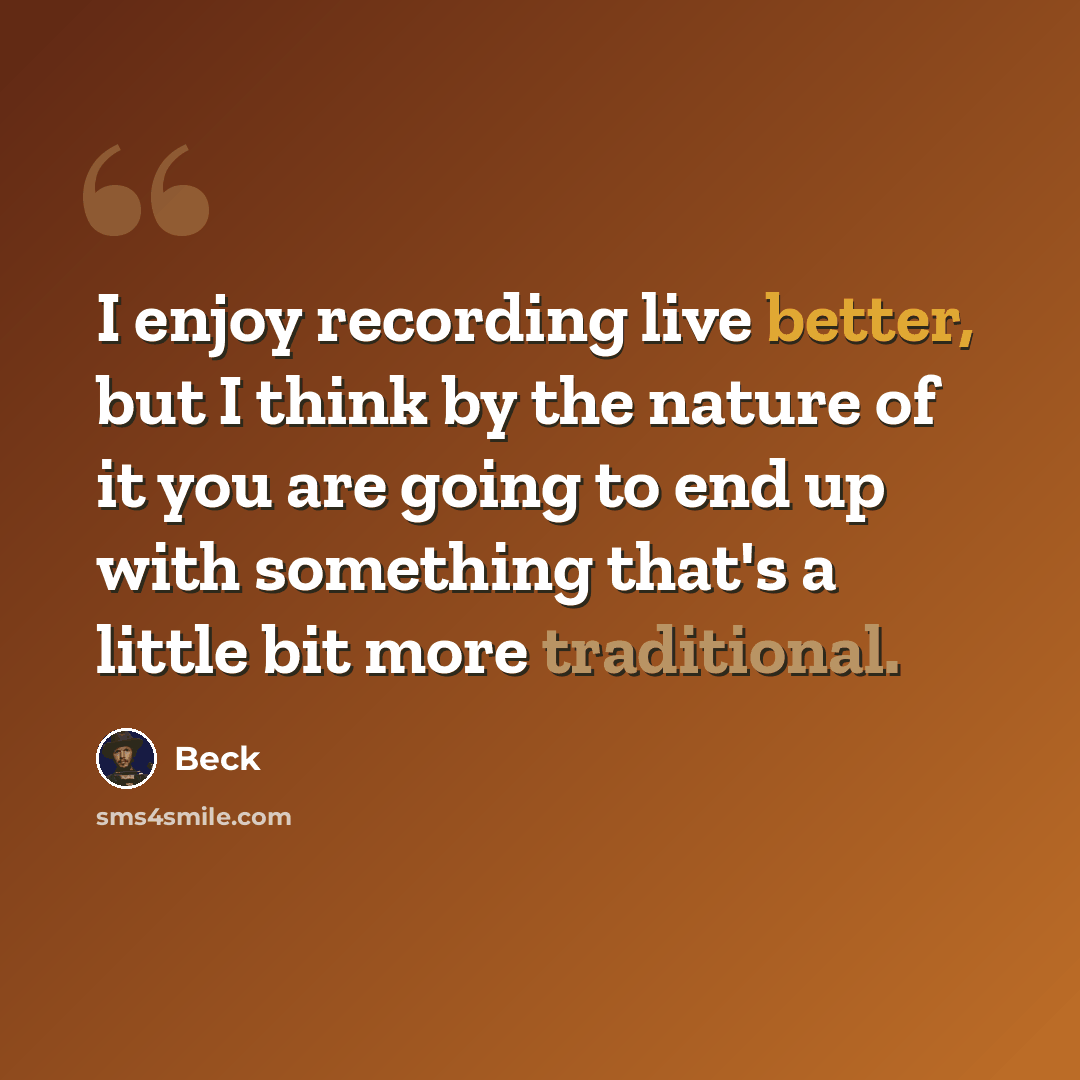 “I enjoy recording live better, but I think by the nature of it you are going to end up with something that's a little bit more traditional.” quote by Beck