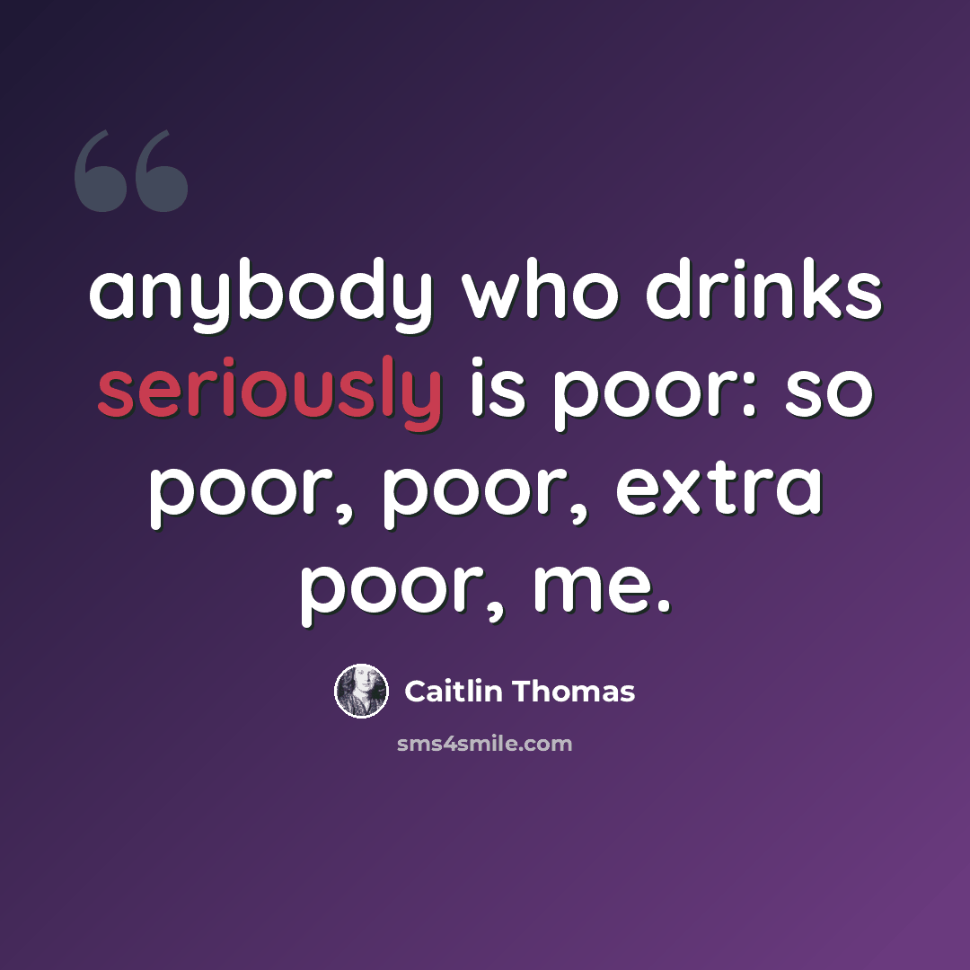 “anybody who drinks seriously is poor: so poor, poor, extra poor, me.” quote by Caitlin Thomas