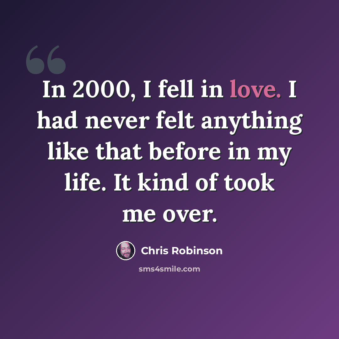 “In 2000, I fell in love. I had never felt anything like that before in my life. It kind of took me over.” quote by Chris Robinson