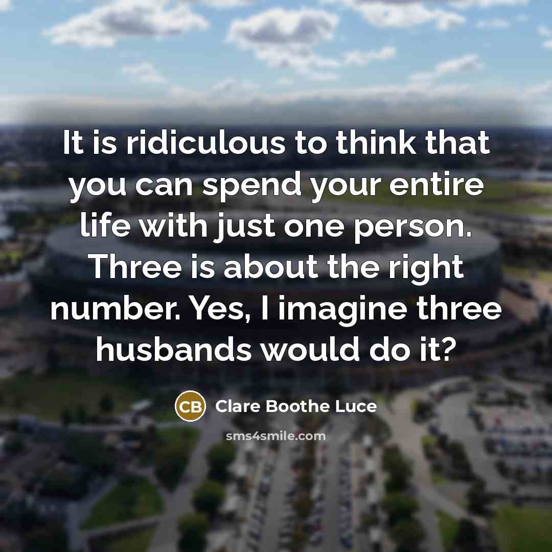 “It is ridiculous to think that you can spend your entire life with just one person. Three is about the right number. Yes, I imagine three husbands would do it?” quote by Clare Boothe Luce