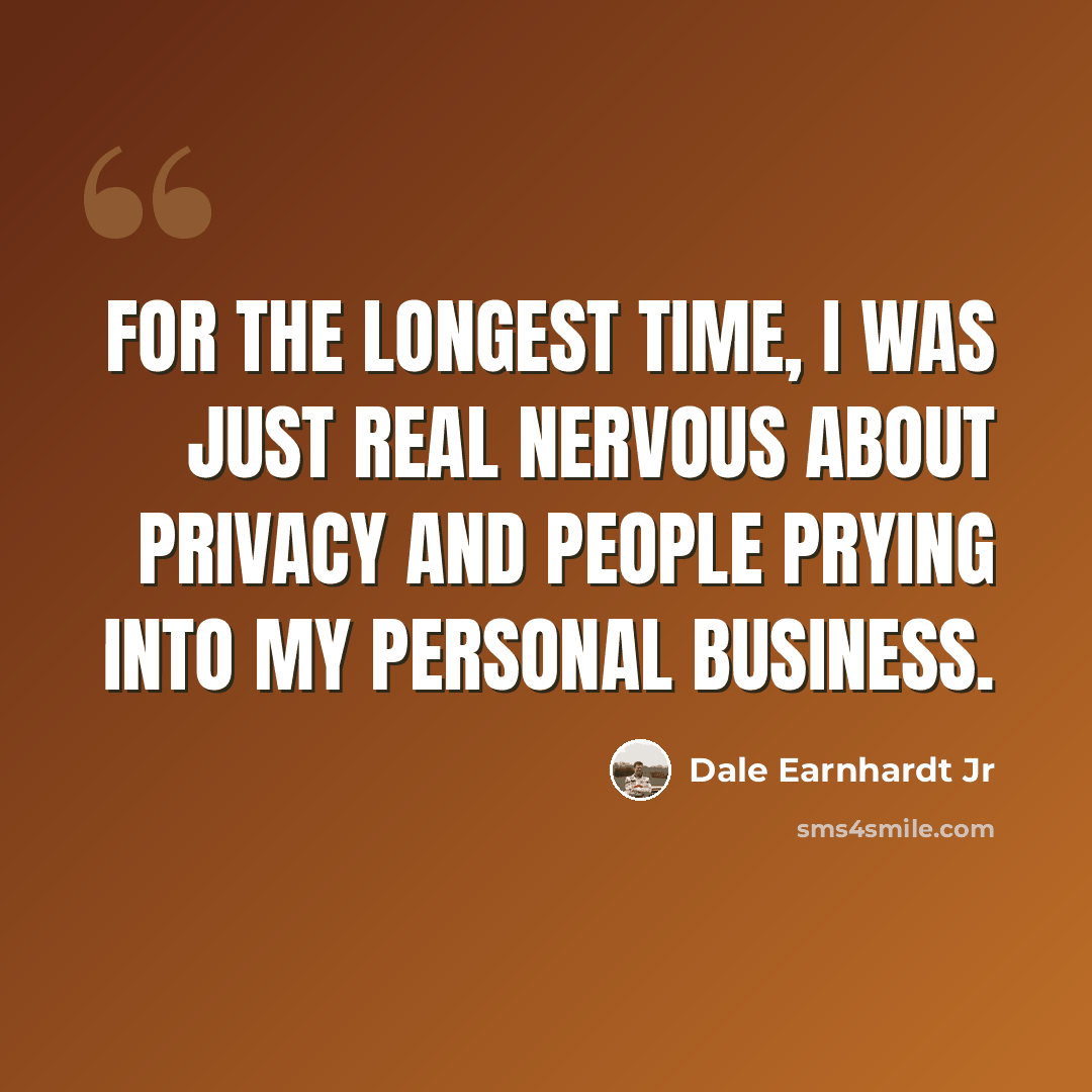 “For the longest time, I was just real nervous about privacy and people prying into my personal business.” quote by Dale Earnhardt Jr