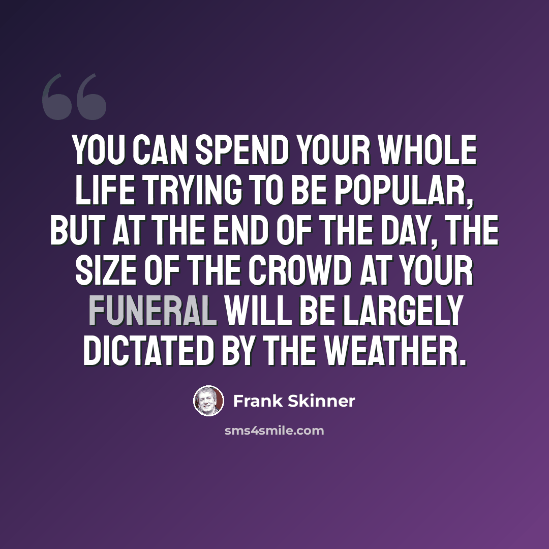 “You can spend your whole life trying to be popular, but at the end of the day, the size of the crowd at your funeral will be largely dictated by the weather.” quote by Frank Skinner