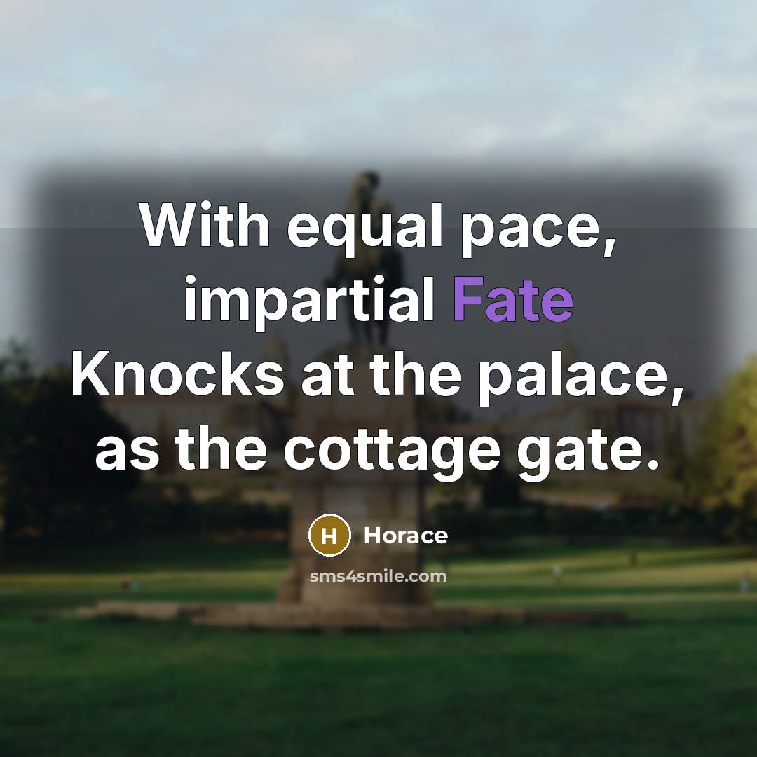 “With equal pace, impartial Fate Knocks at the palace, as the cottage gate.” quote by Horace