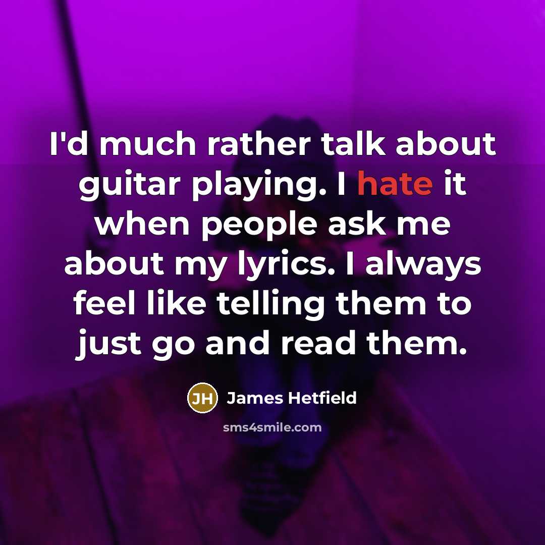 “I'd much rather talk about guitar playing. I hate it when people ask me about my lyrics. I always feel like telling them to just go and read them.” quote by James Hetfield