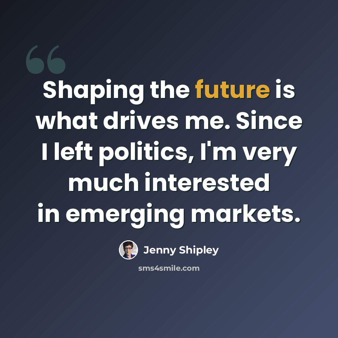 “Shaping the future is what drives me. Since I left politics, I'm very much interested in emerging markets.” quote by Jenny Shipley