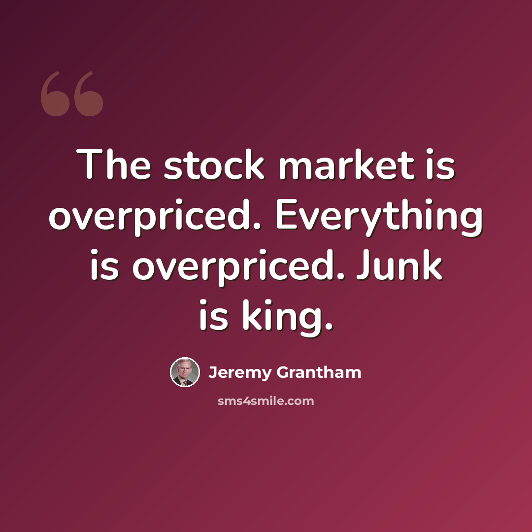 “The stock market is overpriced. Everything is overpriced. Junk is king.” quote by Jeremy Grantham