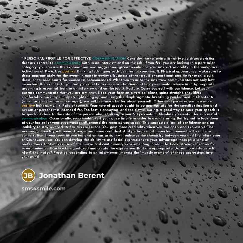 “PERSONAL PROFILE FOR EFFECTIVE COMMUNICATION Consider the following list of twelve characteristics that are central to communicating both in an interview and on the job. If you feel you are lacking in a particular category, you can use the explanations and suggestions given to enhance your…” quote by Jonathan Berent