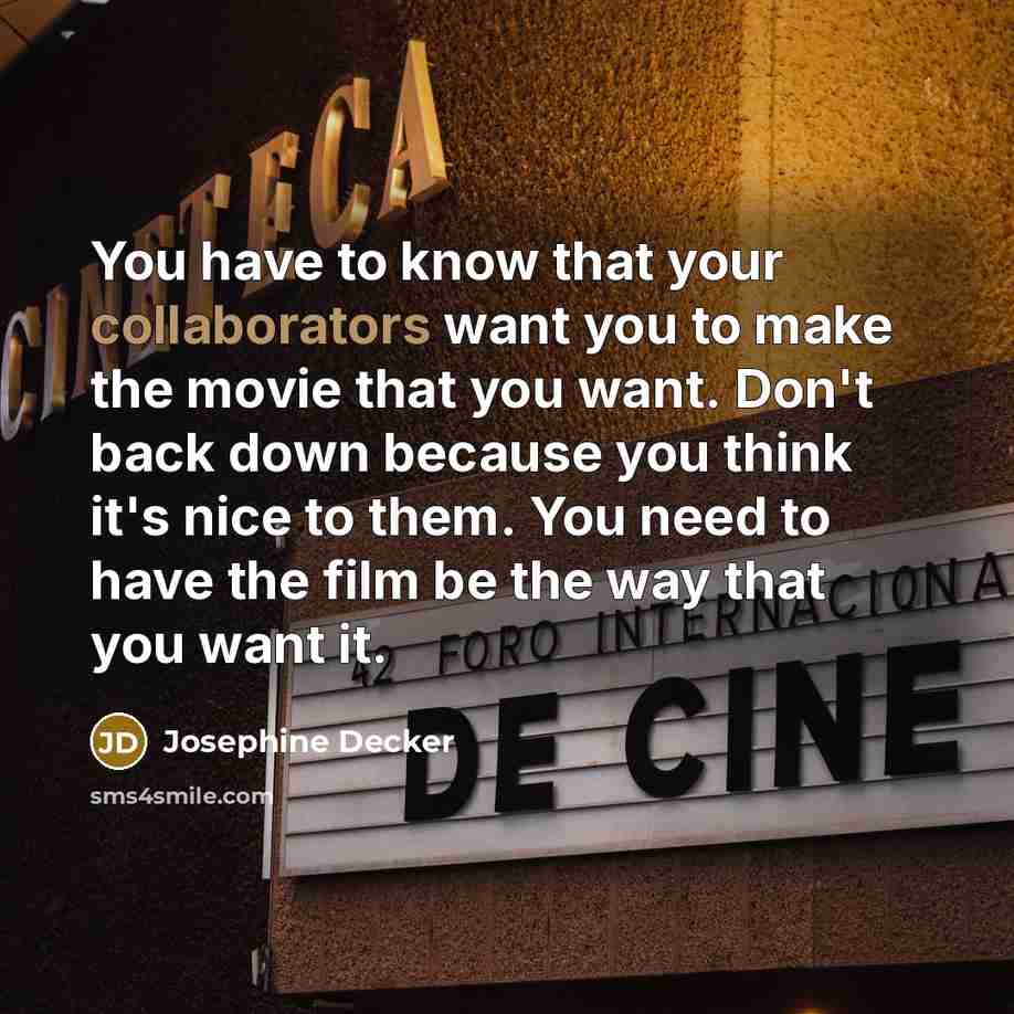 “You have to know that your collaborators want you to make the movie that you want. Don't back down because you think it's nice to them. You need to have the film be the way that you want it.” quote by Josephine Decker