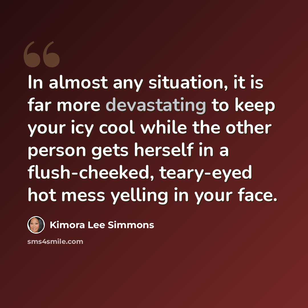 “In almost any situation, it is far more devastating to keep your icy cool while the other person gets herself in a flush-cheeked, teary-eyed hot mess yelling in your face.” quote by Kimora Lee Simmons