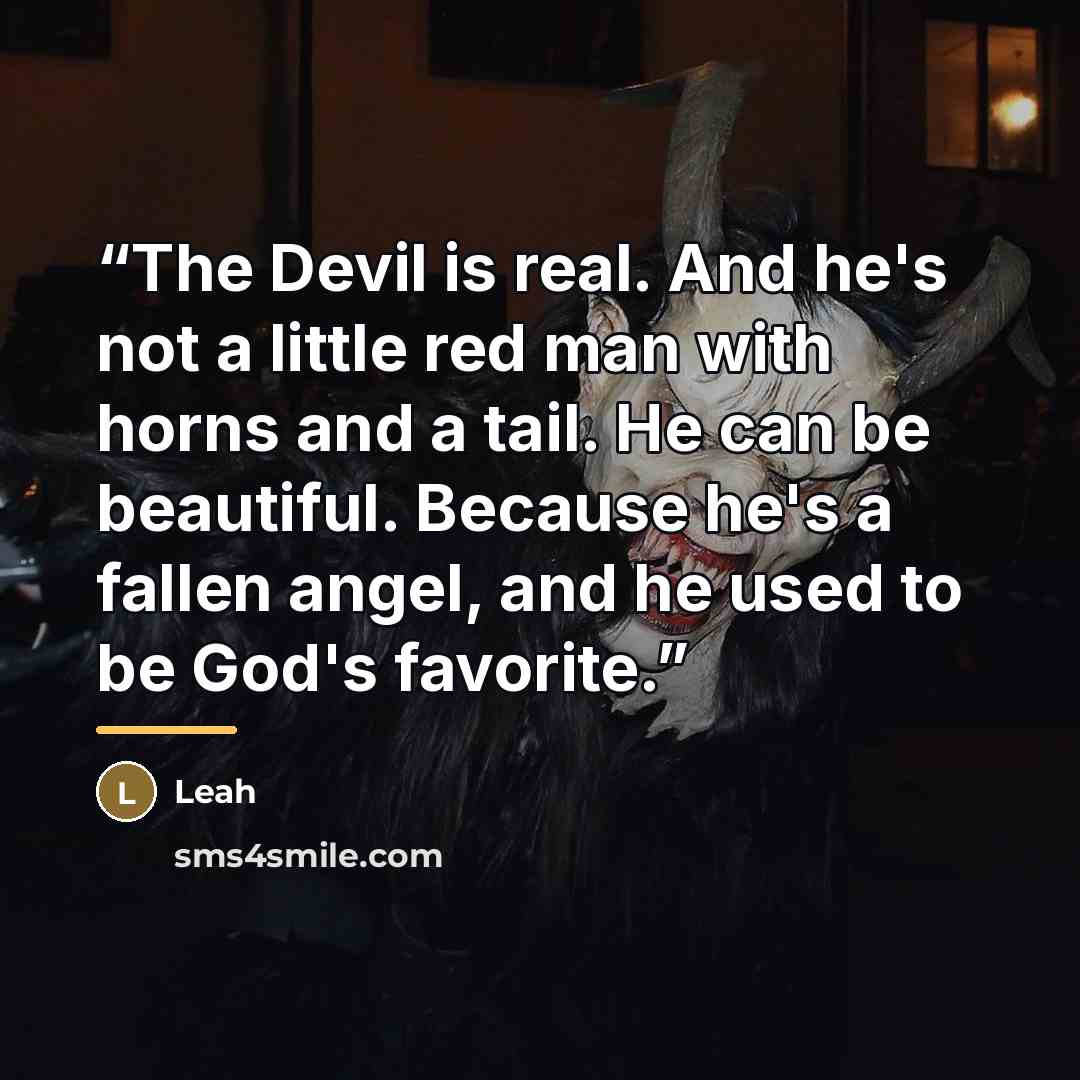 “The Devil is real. And he's not a little red man with horns and a tail. He can be beautiful. Because he's a fallen angel, and he used to be God's favorite.” quote by Leah
