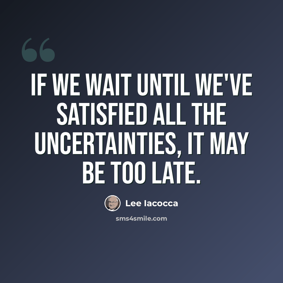 “If we wait until we've satisfied all the uncertainties, it may be too late.” quote by Lee Iacocca