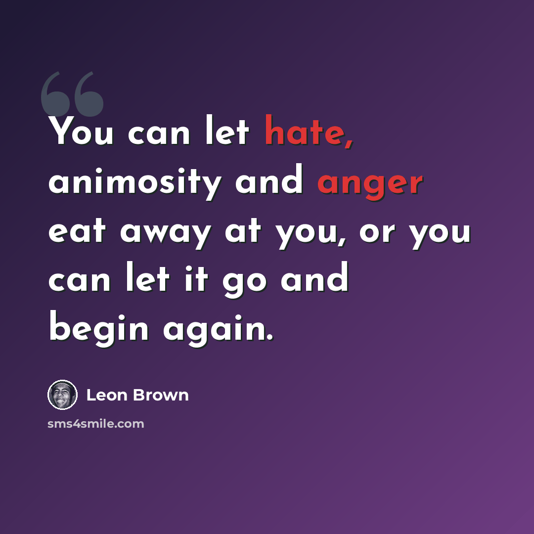 “You can let hate, animosity and anger eat away at you, or you can let it go and begin again.” quote by Leon Brown