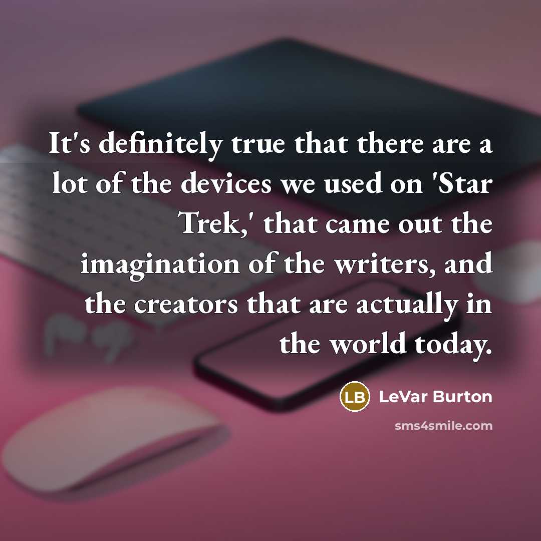 “It's definitely true that there are a lot of the devices we used on 'Star Trek,' that came out the imagination of the writers, and the creators that are actually in the world today.” quote by LeVar Burton