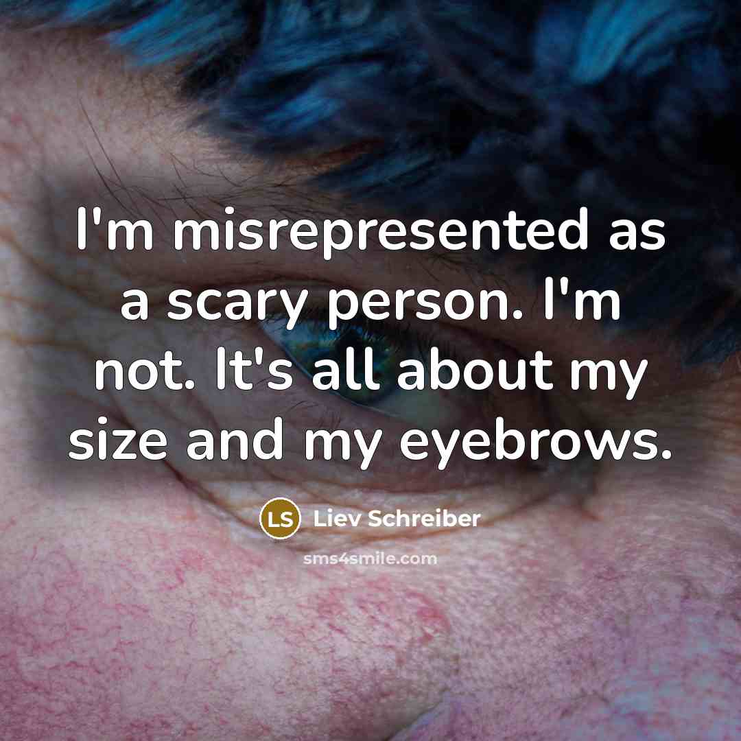 “I'm misrepresented as a scary person. I'm not. It's all about my size and my eyebrows.” quote by Liev Schreiber