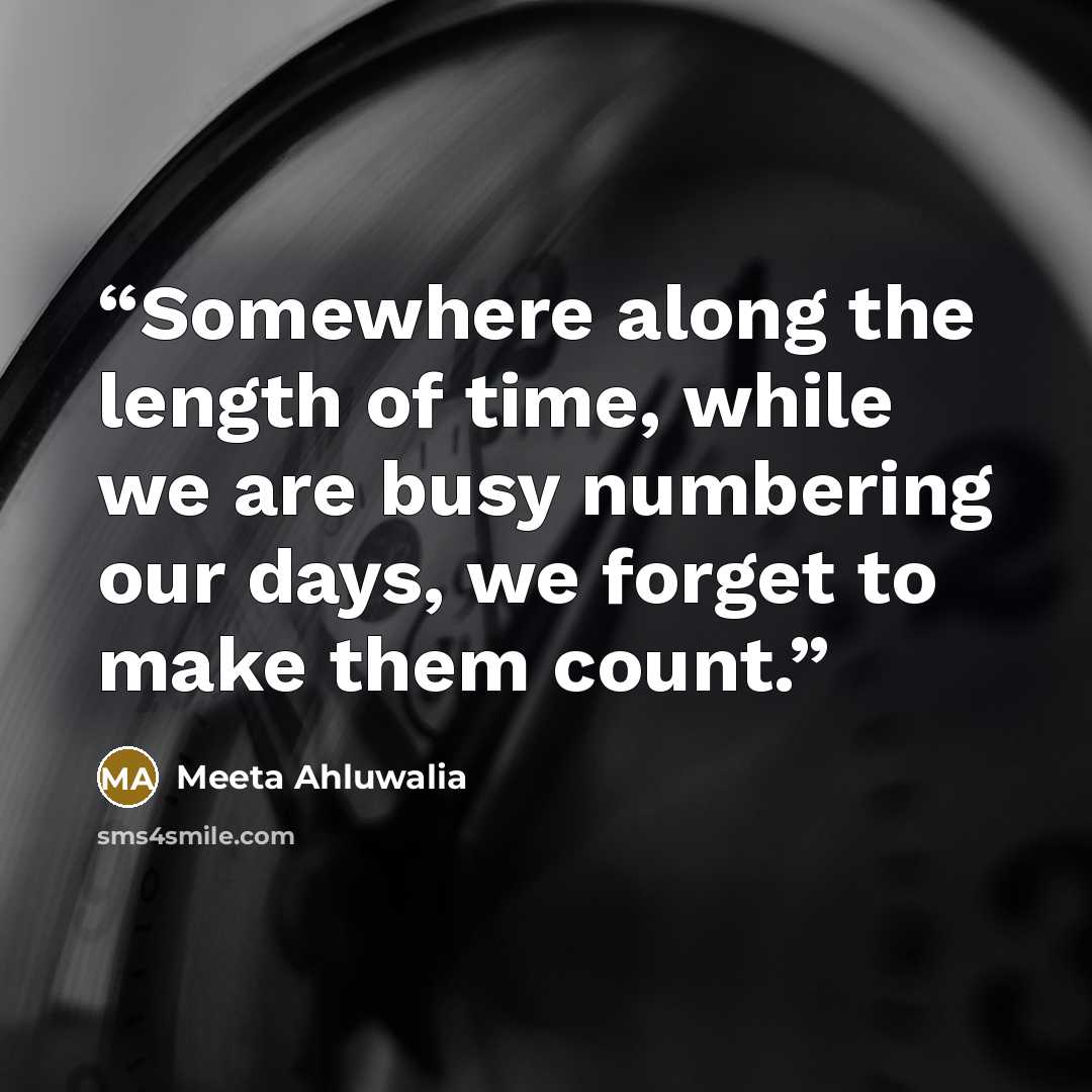 “Somewhere along the length of time, while we are busy numbering our days, we forget to make them count.” quote by Meeta Ahluwalia