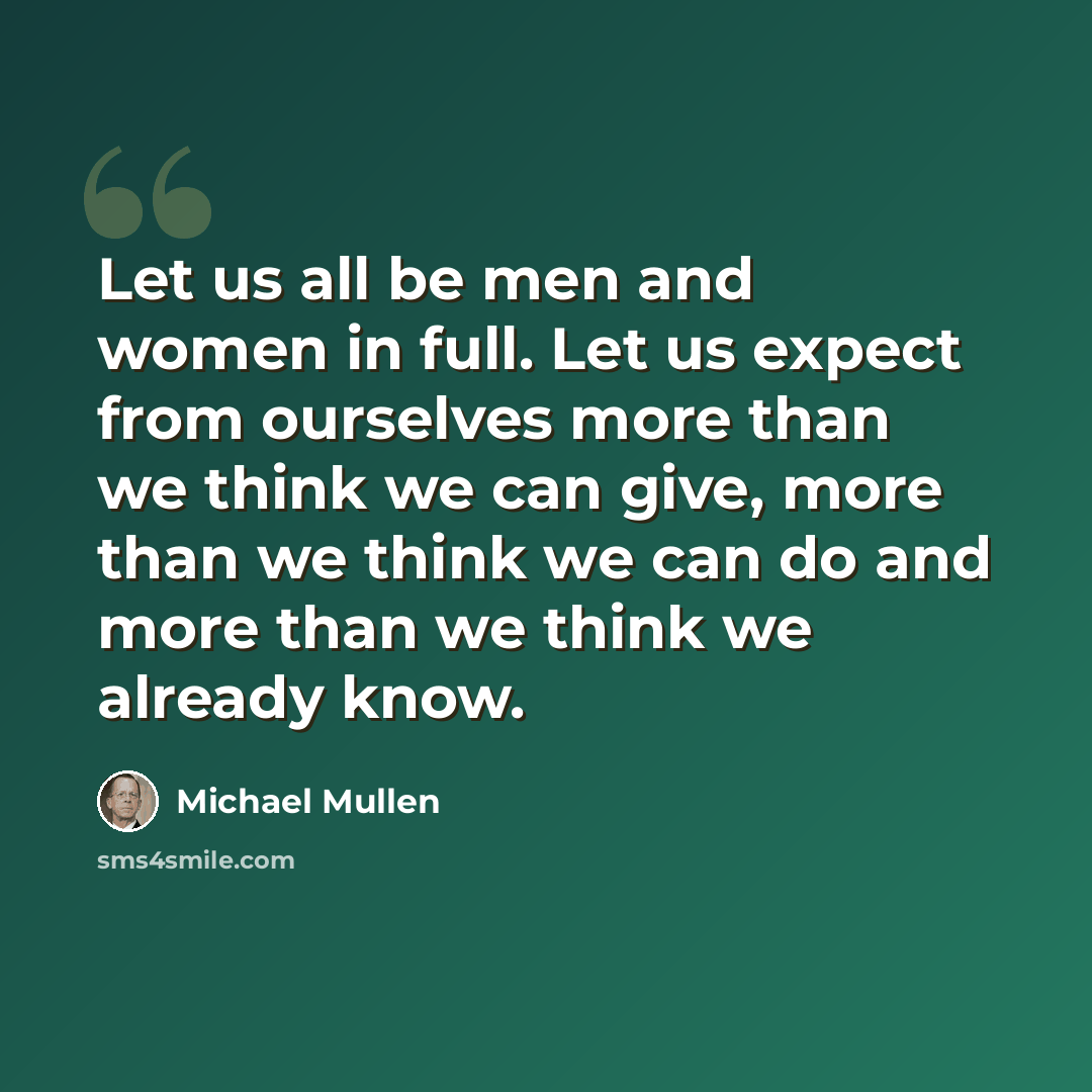 “Let us all be men and women in full. Let us expect from ourselves more than we think we can give, more than we think we can do and more than we think we already know.” quote by Michael Mullen