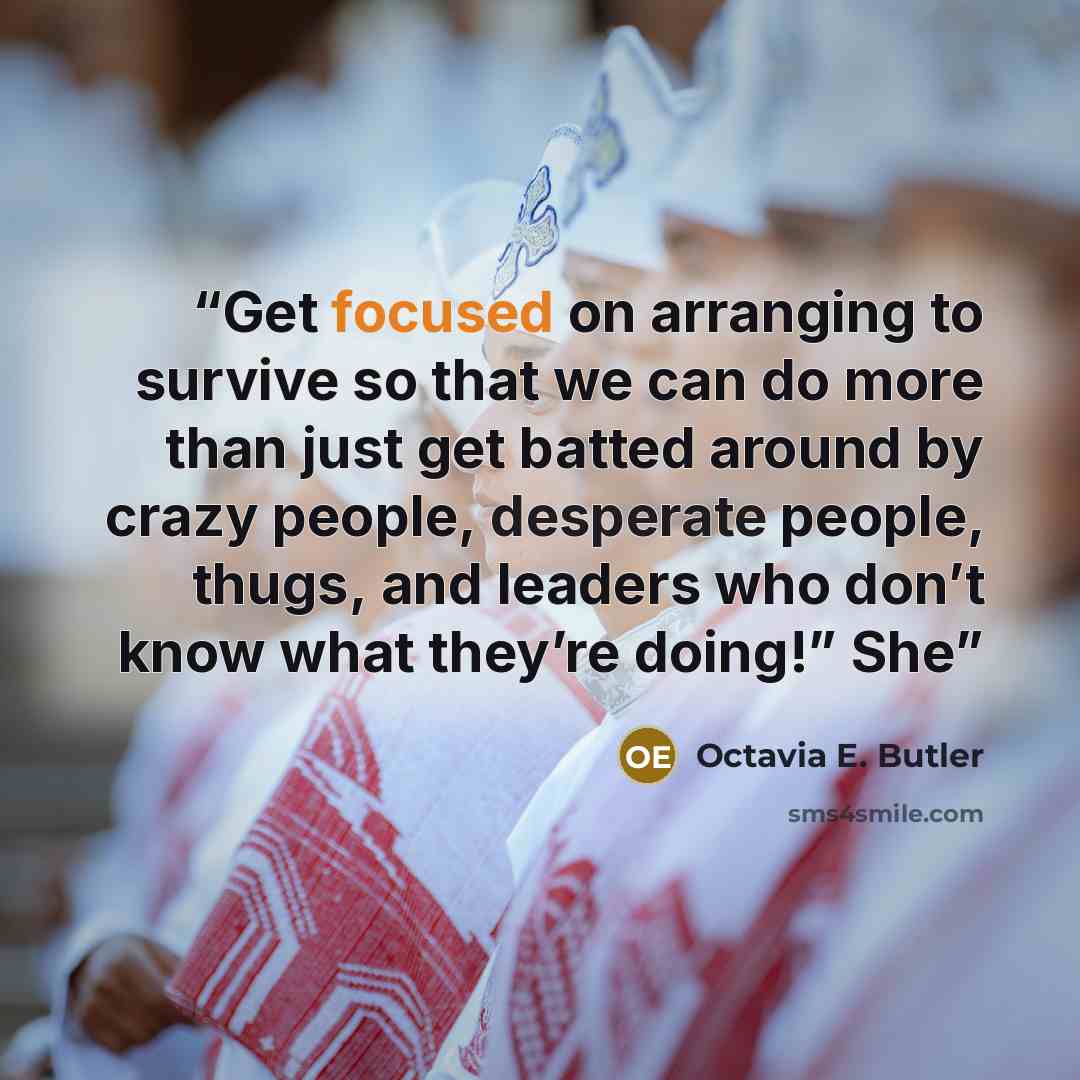 “Get focused on arranging to survive so that we can do more than just get batted around by crazy people, desperate people, thugs, and leaders who don’t know what they’re doing!” She” quote by Octavia E. Butler