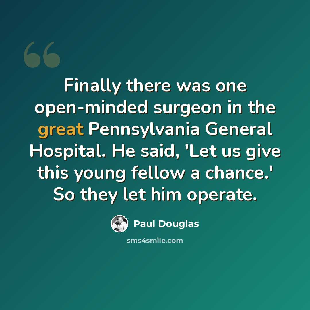 “Finally there was one open-minded surgeon in the great Pennsylvania General Hospital. He said, 'Let us give this young fellow a chance.' So they let him operate.” quote by Paul Douglas