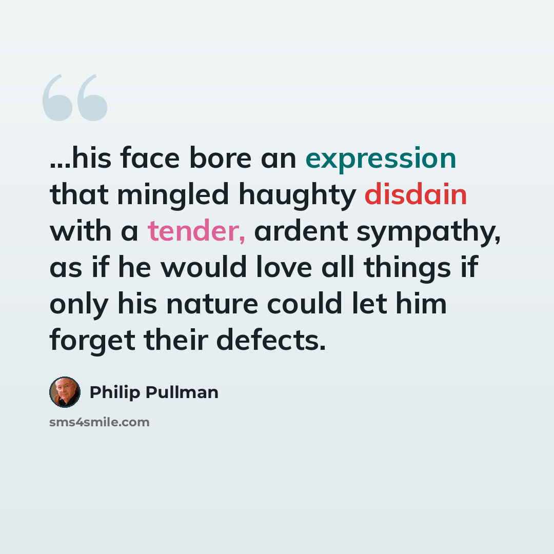 “...his face bore an expression that mingled haughty disdain with a tender, ardent sympathy, as if he would love all things if only his nature could let him forget their defects.” quote by Philip Pullman