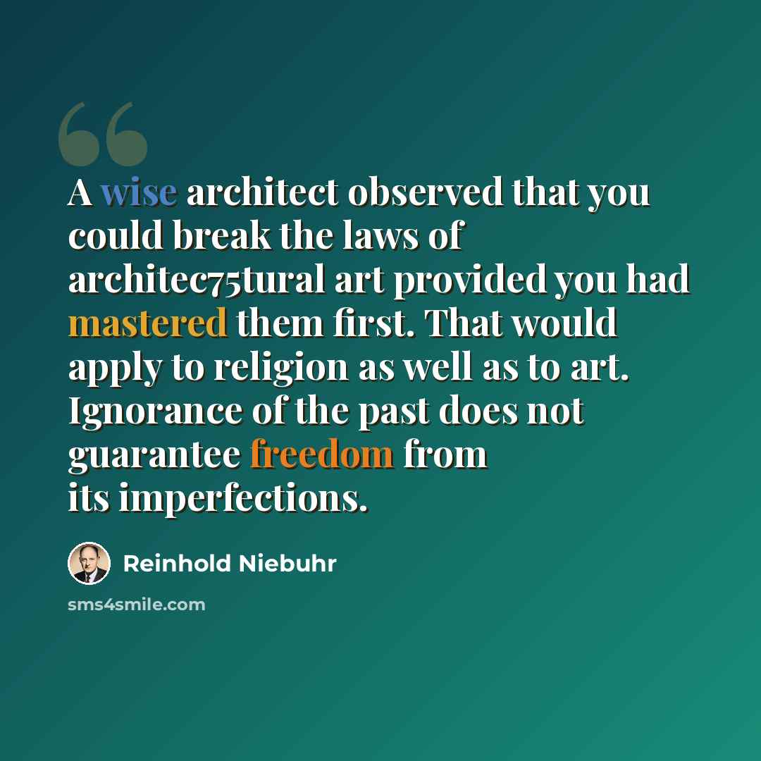 “A wise architect observed that you could break the laws of architec75tural art provided you had mastered them first. That would apply to religion as well as to art. Ignorance of the past does not guarantee freedom from its imperfections.” quote by Reinhold Niebuhr