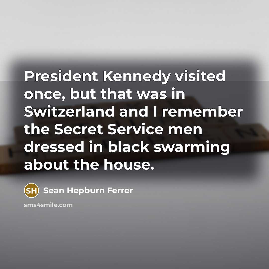 “President Kennedy visited once, but that was in Switzerland and I remember the Secret Service men dressed in black swarming about the house.” quote by Sean Hepburn Ferrer