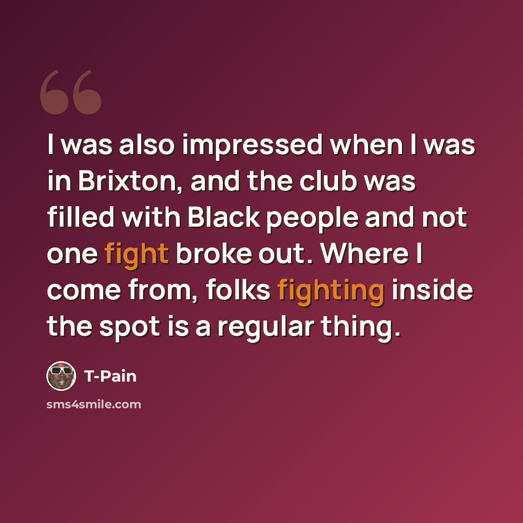 “I was also impressed when I was in Brixton, and the club was filled with Black people and not one fight broke out. Where I come from, folks fighting inside the spot is a regular thing.” quote by T-Pain