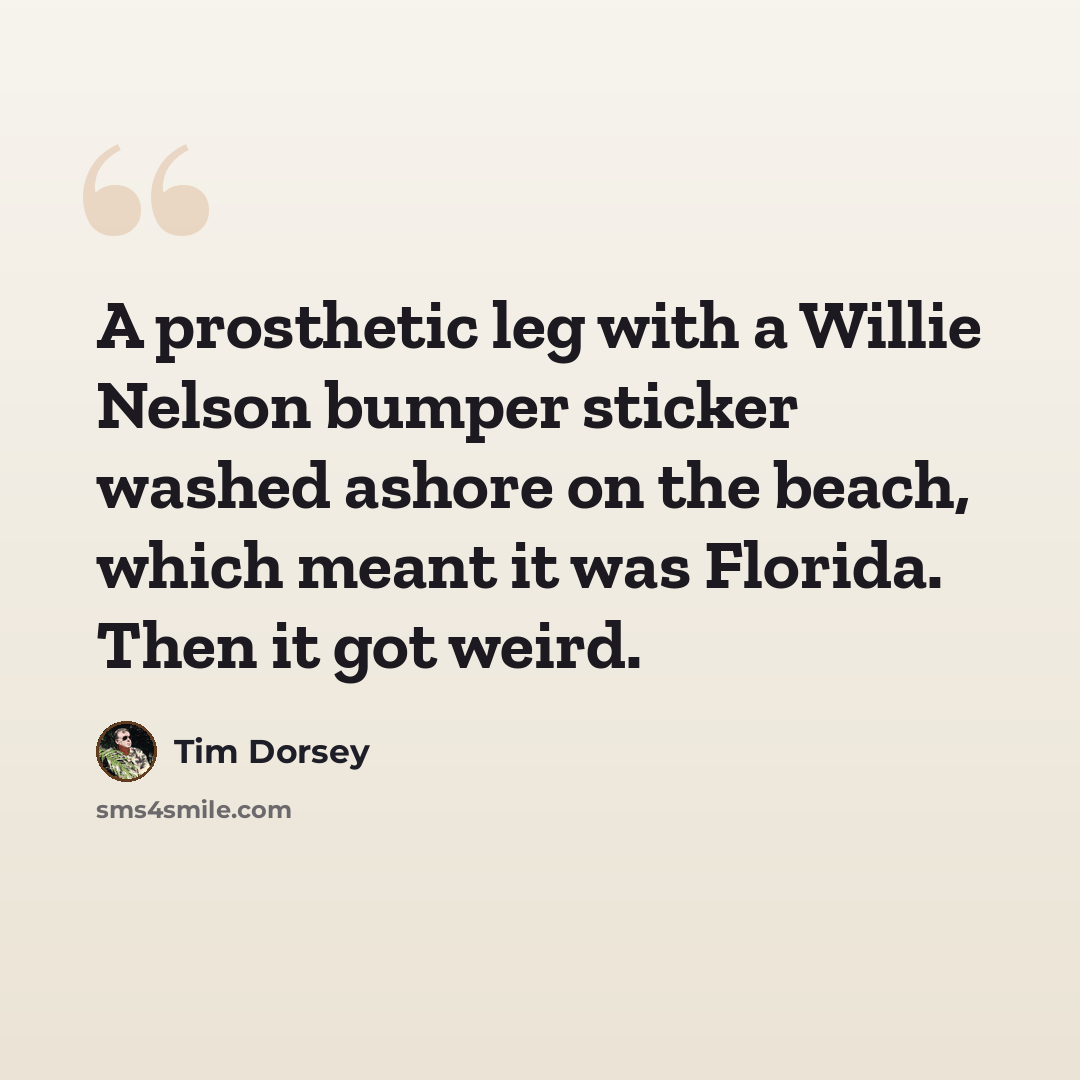 “A prosthetic leg with a Willie Nelson bumper sticker washed ashore on the beach, which meant it was Florida. Then it got weird.” quote by Tim Dorsey