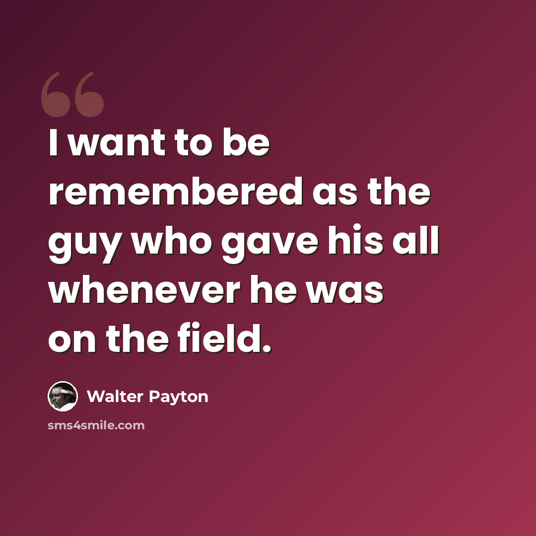 “I want to be remembered as the guy who gave his all whenever he was on the field.” quote by Walter Payton
