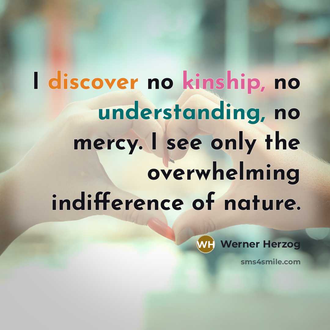 “I discover no kinship, no understanding, no mercy. I see only the overwhelming indifference of nature.” quote by Werner Herzog