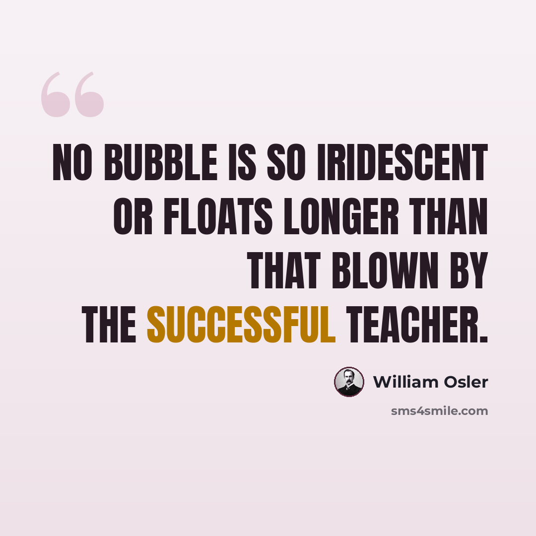 “No bubble is so iridescent or floats longer than that blown by the successful teacher.” quote by William Osler