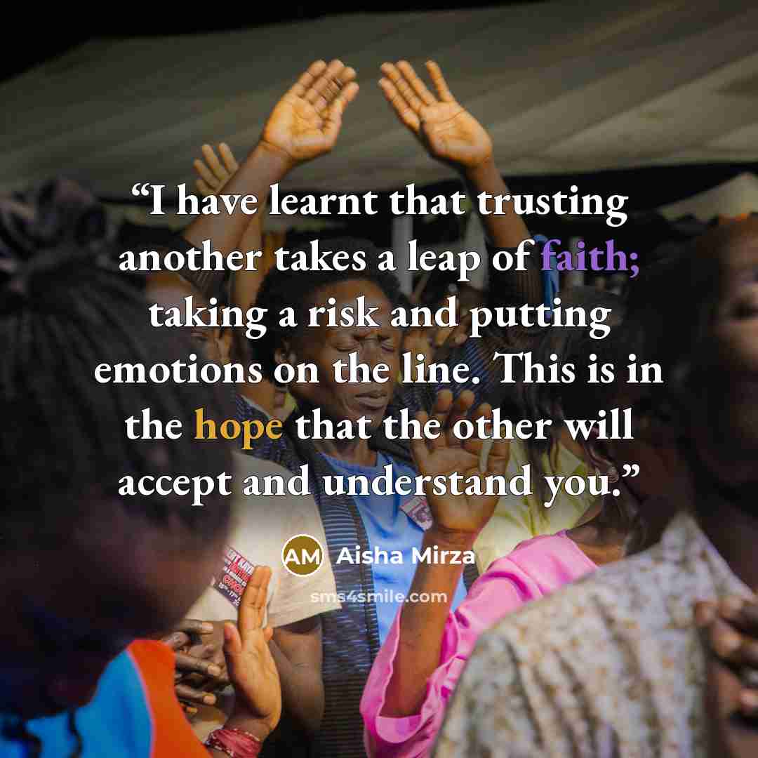 “I have learnt that trusting another takes a leap of faith; taking a risk and putting emotions on the line. This is in the hope that the other will accept and understand you.” quote by Aisha Mirza