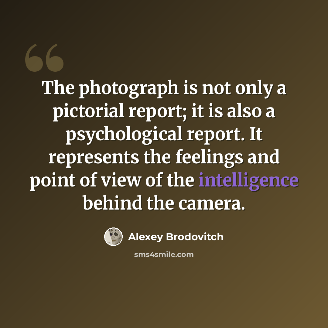 “The photograph is not only a pictorial report; it is also a psychological report. It represents the feelings and point of view of the intelligence behind the camera.” quote by Alexey Brodovitch