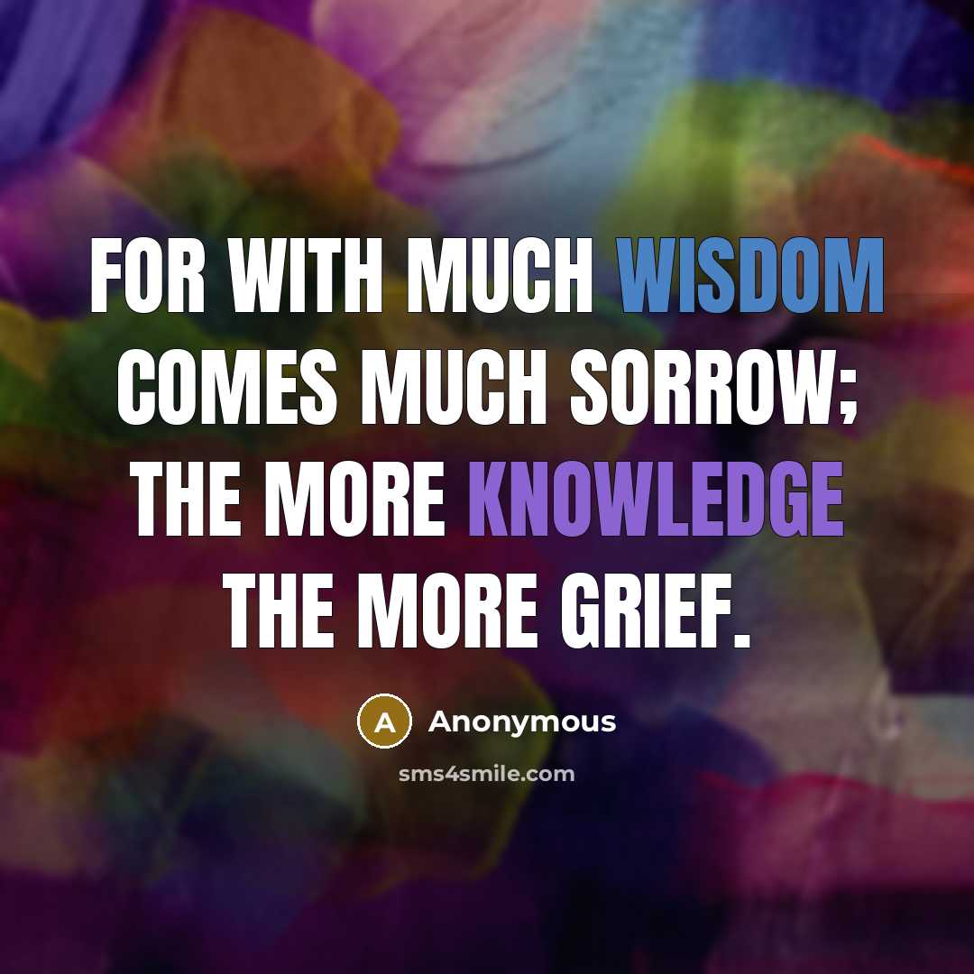 “For with much wisdom comes much sorrow; the more knowledge the more grief.” quote by Anonymous