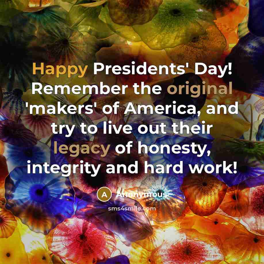 “Happy Presidents' Day! Remember the original 'makers' of America, and try to live out their legacy of honesty, integrity and hard work!” quote by Anonymous